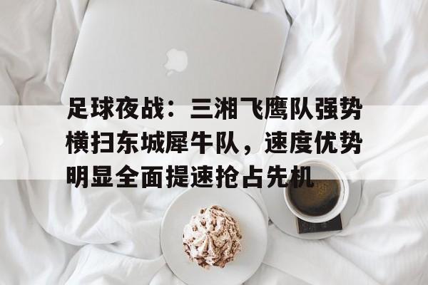 星空体育-足球夜战：三湘飞鹰队强势横扫东城犀牛队，速度优势明显全面提速抢占先机(梁飞大英雄1一40集36)